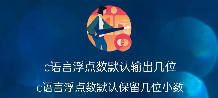 c语言浮点数默认输出几位 c语言浮点数默认保留几位小数？